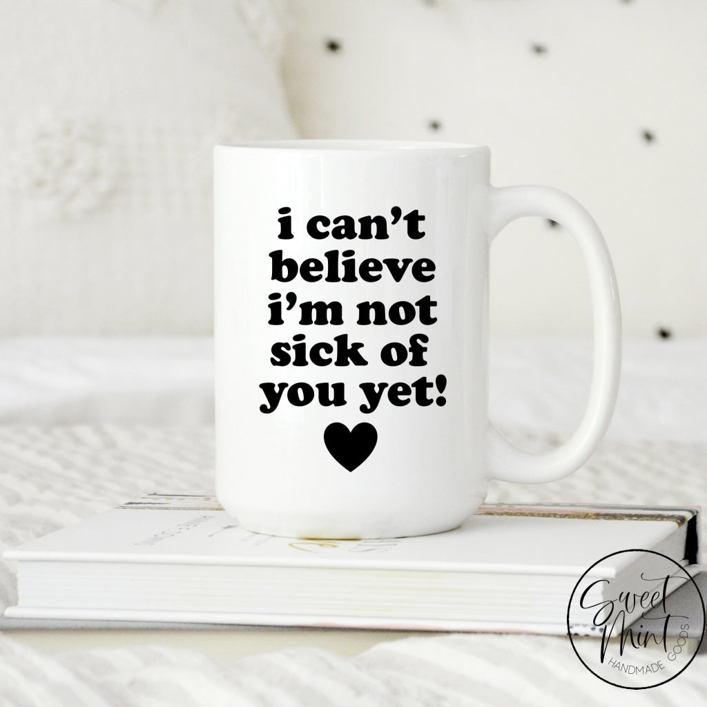 I Cant Believe Im Not Sick Of You Yet Mug - Valentines Day Love