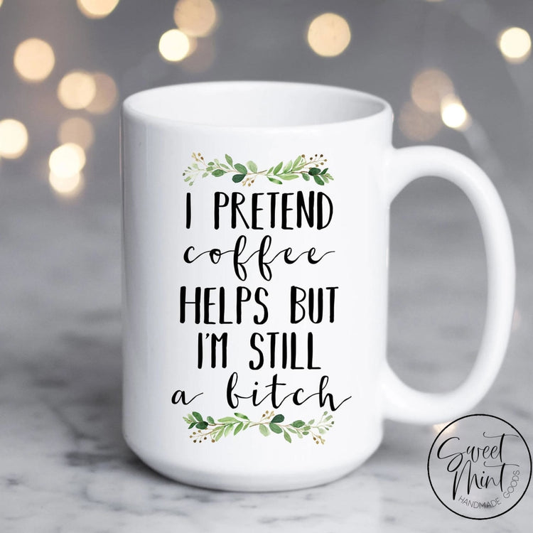 I Pretend Coffee Helps But Im Still A Bitch Mug