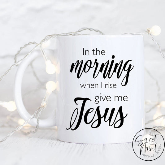 In The Morning When I Rise Give Me Jesus Mug